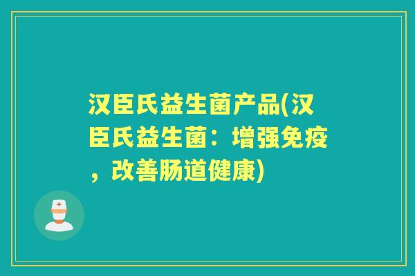 汉臣氏益生菌产品(汉臣氏益生菌:增强,改善肠道健康) 汉臣氏益生菌产品(汉臣氏益生菌:增强,改善肠道健康)