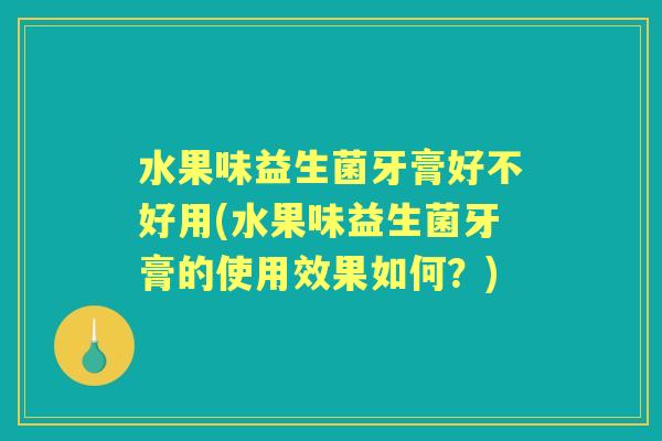 水果味益生菌牙膏好不好用(水果味益生菌牙膏的使用效果如何?) 水果味益生菌牙膏好不好用(水果味益生菌牙膏的使用效果如何?)