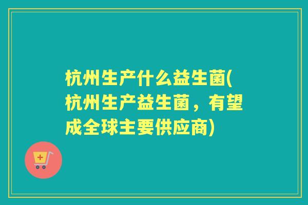 杭州生产什么益生菌(杭州生产益生菌，有望成全球主要供应商)