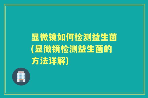 显微镜如何检测益生菌(显微镜检测益生菌的方法详解) 显微镜如何检测益生菌(显微镜检测益生菌的方法详解)
