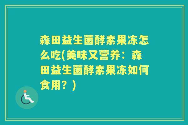 森田益生菌酵素果冻怎么吃(美味又营养:森田益生菌酵素果冻如何食用?) 森田益生菌酵素果冻怎么吃(美味又营养:森田益生菌酵素果冻如何食用?)
