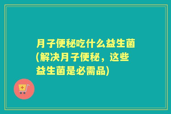 月子吃什么益生菌(解决月子，这些益生菌是必需品)