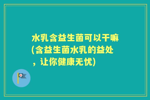 水乳含益生菌可以干嘛(含益生菌水乳的益处，让你健康无忧)