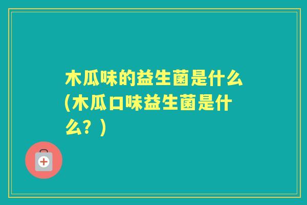 木瓜味的益生菌是什么(木瓜口味益生菌是什么?) 木瓜味的益生菌是什么(木瓜口味益生菌是什么?)
