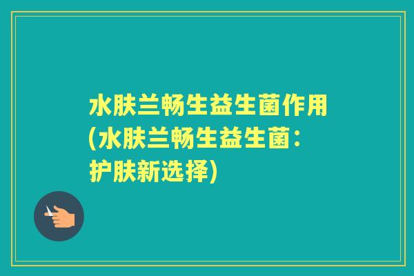 水肤兰畅生益生菌作用(水肤兰畅生益生菌:护肤新选择) 水肤兰畅生益生菌作用(水肤兰畅生益生菌:护肤新选择)