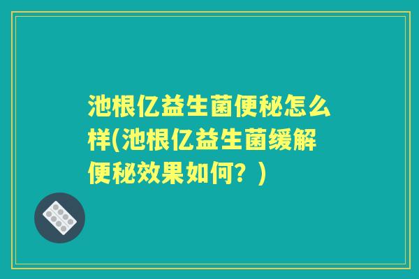 池根亿益生菌怎么样(池根亿益生菌缓解效果如何?) 池根亿益生菌怎么样(池根亿益生菌缓解效果如何?)