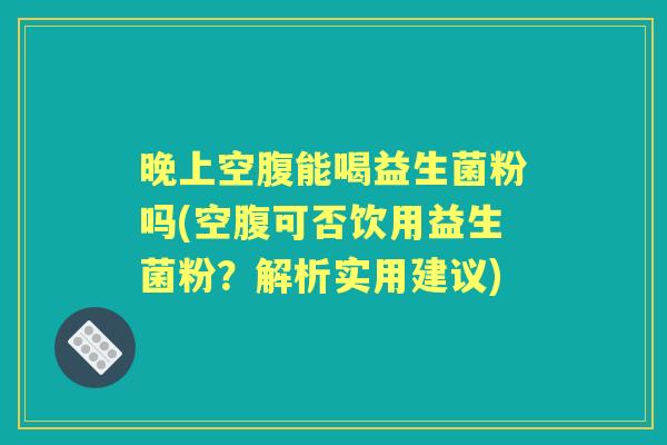 晚上空腹能喝益生菌粉吗(空腹可否饮用益生菌粉？解析实用建议)