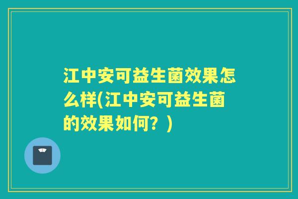 江中安可益生菌效果怎么样(江中安可益生菌的效果如何?) 江中安可益生菌效果怎么样(江中安可益生菌的效果如何?)
