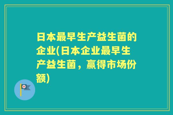 日本早生产益生菌的企业(日本企业早生产益生菌，赢得市场份额)