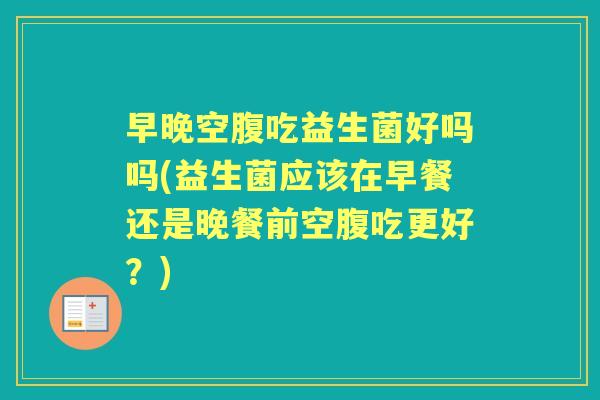早晚空腹吃益生菌好吗吗(益生菌应该在早餐还是晚餐前空腹吃更好?) 早晚空腹吃益生菌好吗吗(益生菌应该在早餐还是晚餐前空腹吃更好?)
