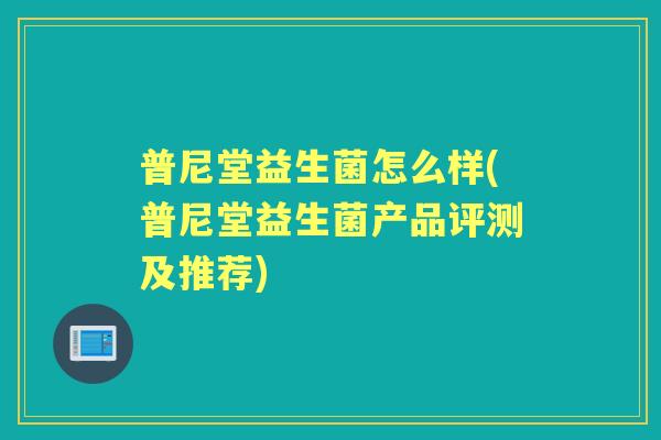 普尼堂益生菌怎么样(普尼堂益生菌产品评测及推荐)