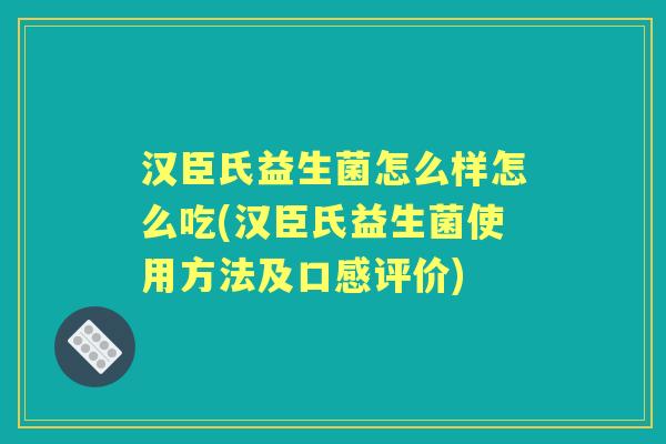 汉臣氏益生菌怎么样怎么吃(汉臣氏益生菌使用方法及口感评价) 汉臣氏益生菌怎么样怎么吃(汉臣氏益生菌使用方法及口感评价)