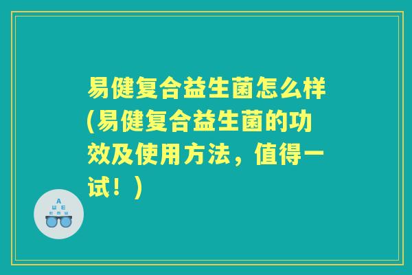 易健复合益生菌怎么样(易健复合益生菌的功效及使用方法,值得一试!) 易健复合益生菌怎么样(易健复合益生菌的功效及使用方法,值得一试!)