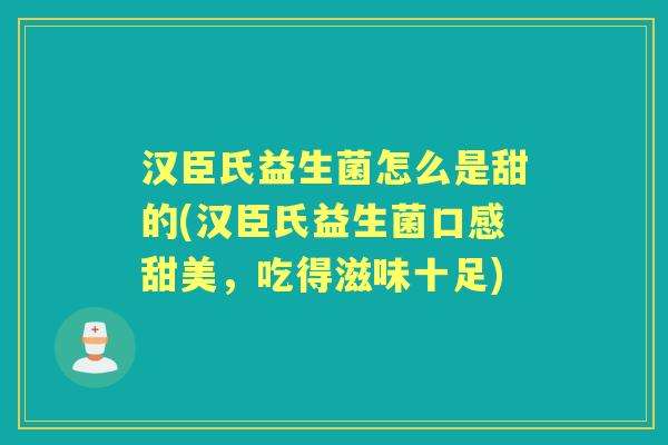 汉臣氏益生菌怎么是甜的(汉臣氏益生菌口感甜美,吃得滋味十足) 汉臣氏益生菌怎么是甜的(汉臣氏益生菌口感甜美,吃得滋味十足)