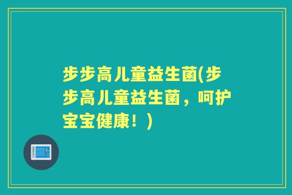 步步高儿童益生菌(步步高儿童益生菌,呵护宝宝健康!) 步步高儿童益生菌(步步高儿童益生菌,呵护宝宝健康!)
