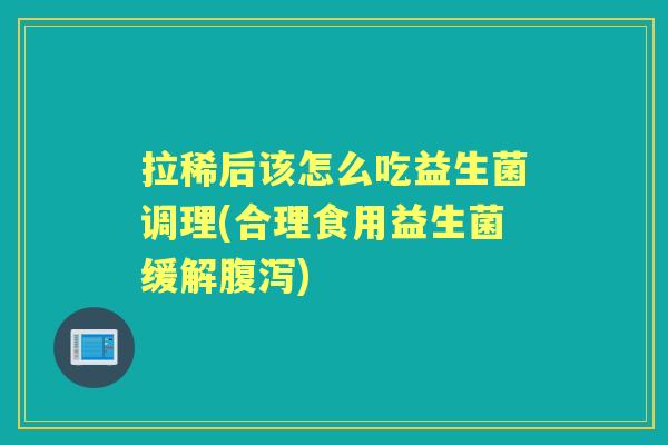 拉稀后该怎么吃益生菌调理(合理食用益生菌缓解) 拉稀后该怎么吃益生菌调理(合理食用益生菌缓解)