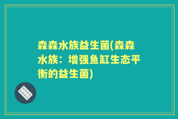 森森水族益生菌(森森水族:增强鱼缸生态平衡的益生菌) 森森水族益生菌(森森水族:增强鱼缸生态平衡的益生菌)