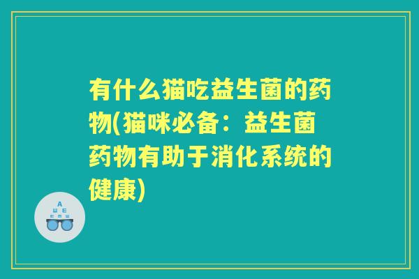 有什么猫吃益生菌的(猫咪必备:益生菌有助于消化系统的健康) 有什么猫吃益生菌的(猫咪必备:益生菌有助于消化系统的健康)