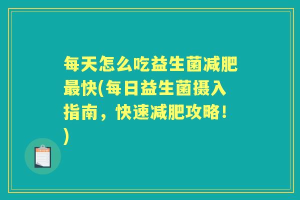 每天怎么吃益生菌快(每日益生菌摄入指南,快速攻略!) 每天怎么吃益生菌快(每日益生菌摄入指南,快速攻略!)