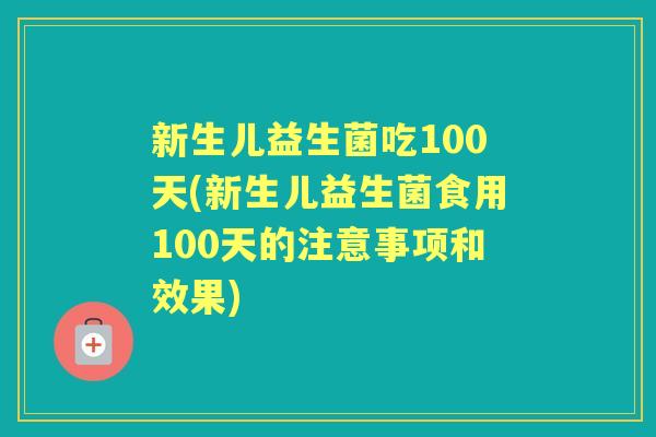 新生儿益生菌吃100天(新生儿益生菌食用100天的注意事项和效果) 新生儿益生菌吃100天(新生儿益生菌食用100天的注意事项和效果)