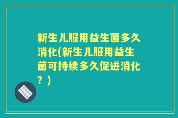 新生儿服用益生菌多久消化(新生儿服用益生菌可持续多久促进消化?) 新生儿服用益生菌多久消化(新生儿服用益生菌可持续多久促进消化?)
