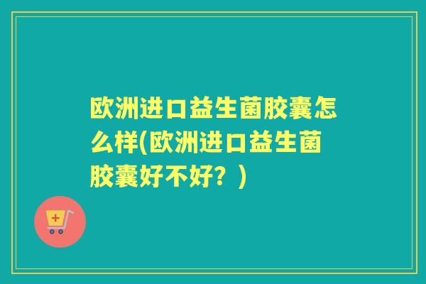欧洲进口益生菌胶囊怎么样(欧洲进口益生菌胶囊好不好?) 欧洲进口益生菌胶囊怎么样(欧洲进口益生菌胶囊好不好?)
