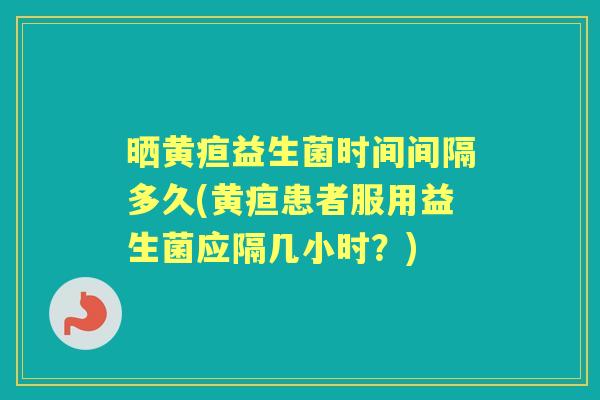 晒黄疸益生菌时间间隔多久(黄疸患者服用益生菌应隔几小时?) 晒黄疸益生菌时间间隔多久(黄疸患者服用益生菌应隔几小时?)