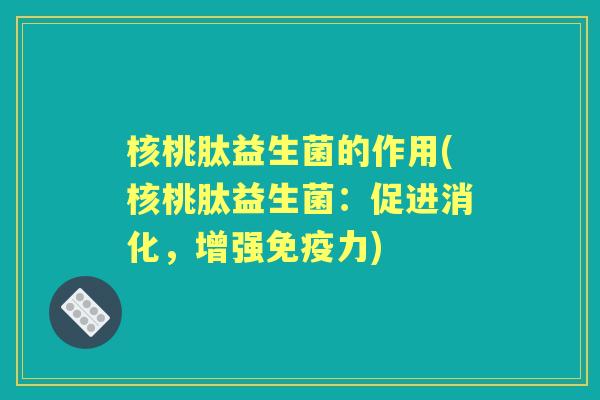 核桃肽益生菌的作用(核桃肽益生菌:促进消化,增强力) 核桃肽益生菌的作用(核桃肽益生菌:促进消化,增强力)