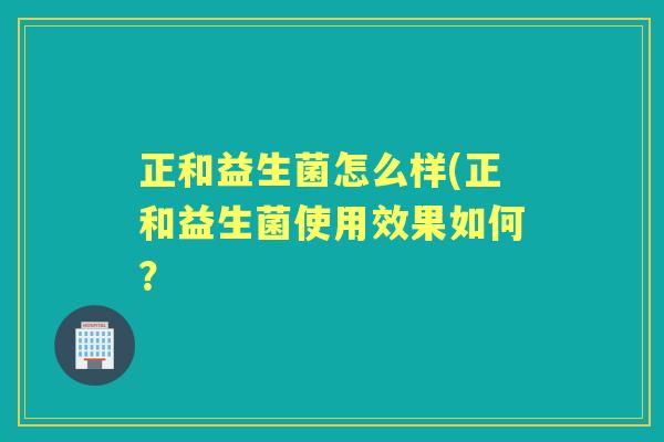 正和益生菌怎么样(正和益生菌使用效果如何? 正和益生菌怎么样(正和益生菌使用效果如何?