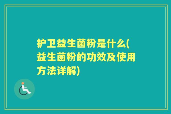 护卫益生菌粉是什么(益生菌粉的功效及使用方法详解) 护卫益生菌粉是什么(益生菌粉的功效及使用方法详解)