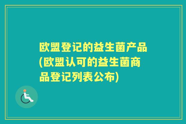 欧盟登记的益生菌产品(欧盟认可的益生菌商品登记列表公布) 欧盟登记的益生菌产品(欧盟认可的益生菌商品登记列表公布)