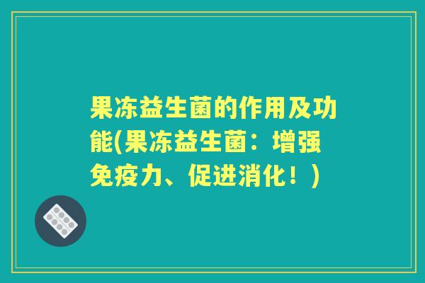 果冻益生菌的作用及功能(果冻益生菌:增强力、促进消化!) 果冻益生菌的作用及功能(果冻益生菌:增强力、促进消化!)