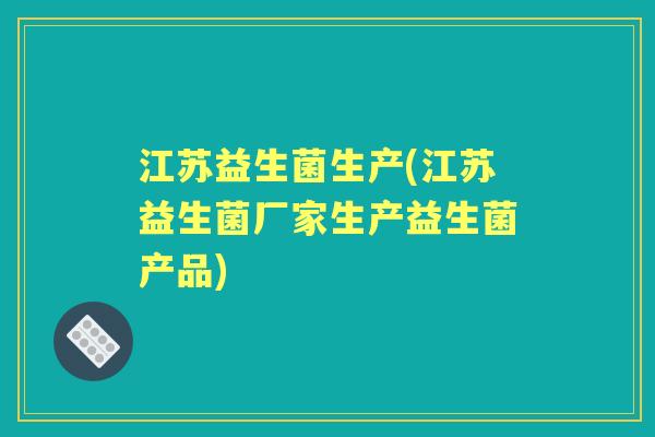 江苏益生菌生产(江苏益生菌厂家生产益生菌产品) 江苏益生菌生产(江苏益生菌厂家生产益生菌产品)