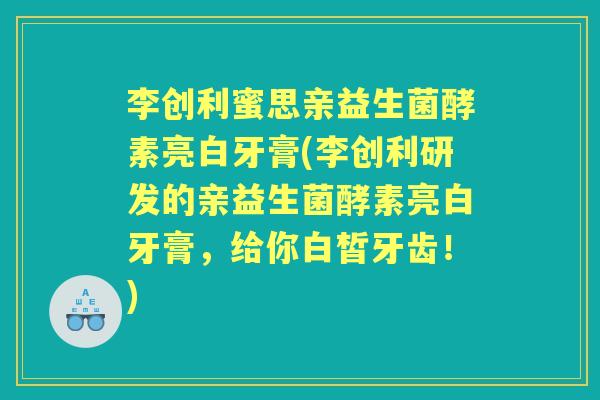 李创利蜜思亲益生菌酵素亮白牙膏(李创利研发的亲益生菌酵素亮白牙膏,给你白皙牙齿!) 李创利蜜思亲益生菌酵素亮白牙膏(李创利研发的亲益生菌酵素亮白牙膏,给你白皙牙齿!)