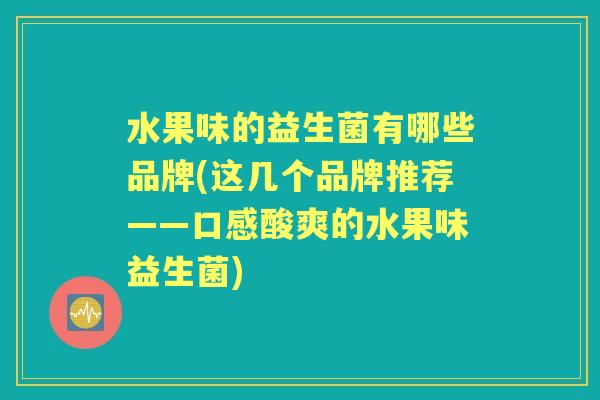 水果味的益生菌有哪些品牌(这几个品牌推荐——口感酸爽的水果味益生菌)