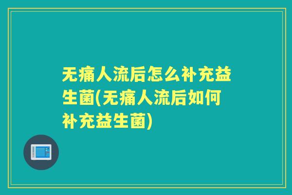 无痛人流后怎么补充益生菌(无痛人流后如何补充益生菌) 无痛人流后怎么补充益生菌(无痛人流后如何补充益生菌)