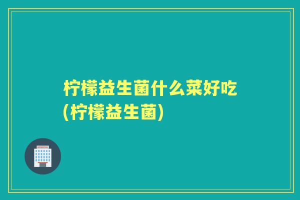 柠檬益生菌什么菜好吃(柠檬益生菌)