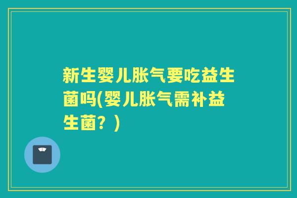 新生婴儿要吃益生菌吗(婴儿需补益生菌?) 新生婴儿要吃益生菌吗(婴儿需补益生菌?)