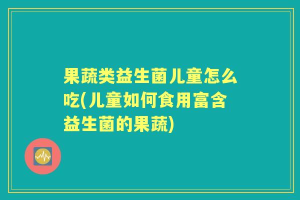 果蔬类益生菌儿童怎么吃(儿童如何食用富含益生菌的果蔬)