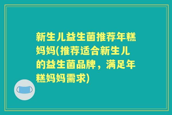 新生儿益生菌推荐年糕妈妈(推荐适合新生儿的益生菌品牌,满足年糕妈妈需求) 新生儿益生菌推荐年糕妈妈(推荐适合新生儿的益生菌品牌,满足年糕妈妈需求)