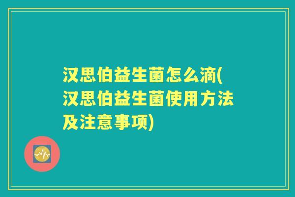 汉思伯益生菌怎么滴(汉思伯益生菌使用方法及注意事项) 汉思伯益生菌怎么滴(汉思伯益生菌使用方法及注意事项)