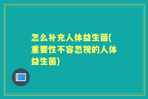 怎么补充人体益生菌(重要性不容忽视的人体益生菌) 怎么补充人体益生菌(重要性不容忽视的人体益生菌)