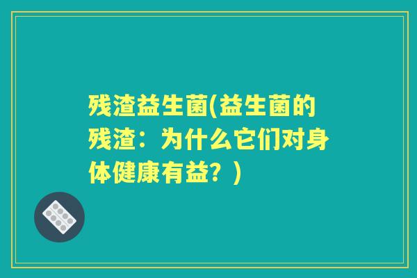 残渣益生菌(益生菌的残渣:为什么它们对身体健康有益?) 残渣益生菌(益生菌的残渣:为什么它们对身体健康有益?)