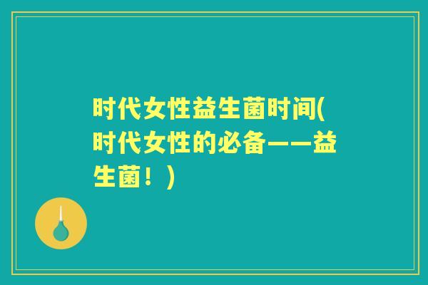 时代女性益生菌时间(时代女性的必备——益生菌!) 时代女性益生菌时间(时代女性的必备——益生菌!)