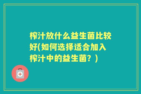 榨汁放什么益生菌比较好(如何选择适合加入榨汁中的益生菌？)