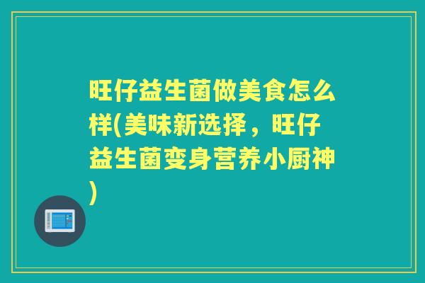旺仔益生菌做美食怎么样(美味新选择,旺仔益生菌变身营养小厨神) 旺仔益生菌做美食怎么样(美味新选择,旺仔益生菌变身营养小厨神)