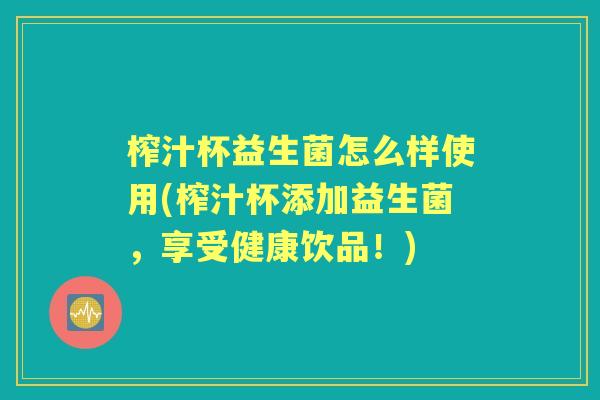 榨汁杯益生菌怎么样使用(榨汁杯添加益生菌，享受健康饮品！)