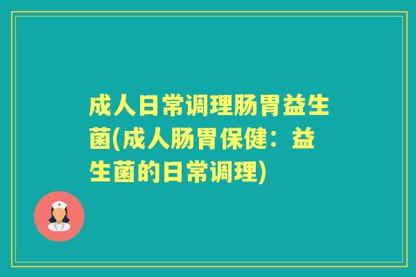 成人日常调理肠胃益生菌(成人肠胃保健:益生菌的日常调理) 成人日常调理肠胃益生菌(成人肠胃保健:益生菌的日常调理)