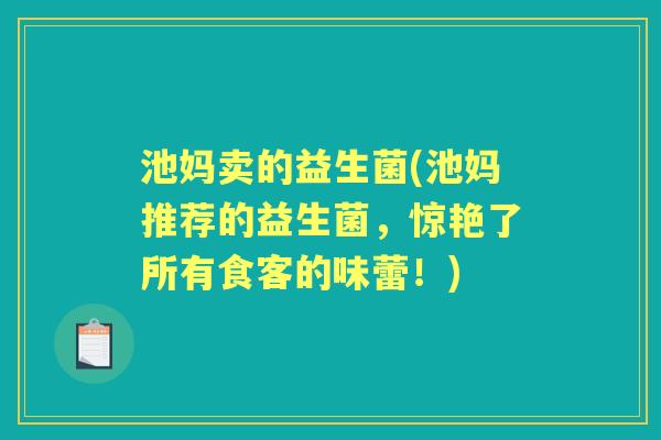 池妈卖的益生菌(池妈推荐的益生菌,惊艳了所有食客的味蕾!) 池妈卖的益生菌(池妈推荐的益生菌,惊艳了所有食客的味蕾!)