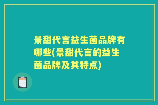 景甜代言益生菌品牌有哪些(景甜代言的益生菌品牌及其特点) 景甜代言益生菌品牌有哪些(景甜代言的益生菌品牌及其特点)